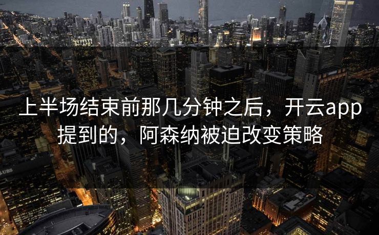 上半场结束前那几分钟之后，开云app提到的，阿森纳被迫改变策略