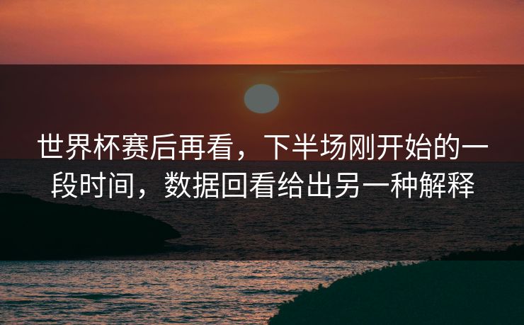 世界杯赛后再看，下半场刚开始的一段时间，数据回看给出另一种解释
