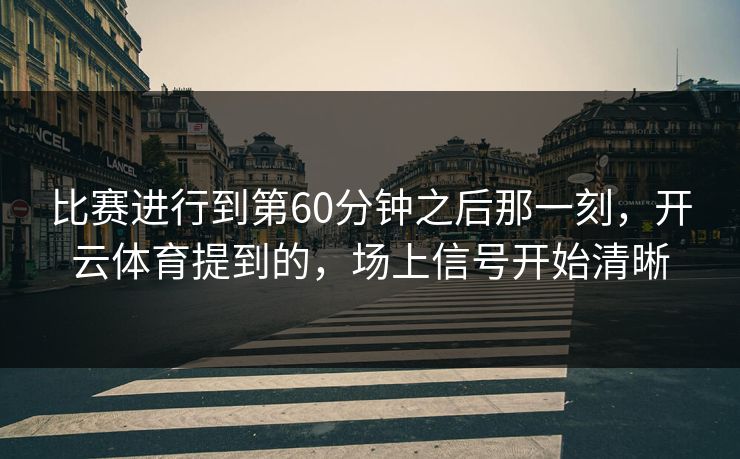 比赛进行到第60分钟之后那一刻，开云体育提到的，场上信号开始清晰