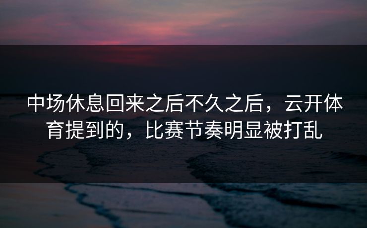 中场休息回来之后不久之后，云开体育提到的，比赛节奏明显被打乱