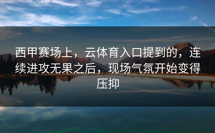 西甲赛场上，云体育入口提到的，连续进攻无果之后，现场气氛开始变得压抑