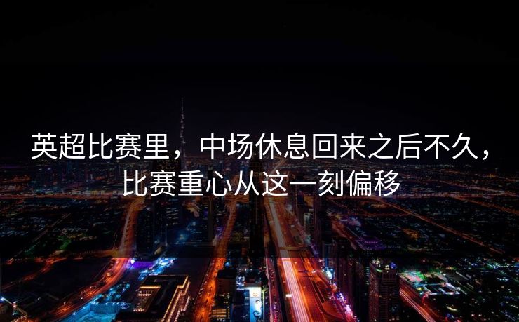 英超比赛里，中场休息回来之后不久，比赛重心从这一刻偏移