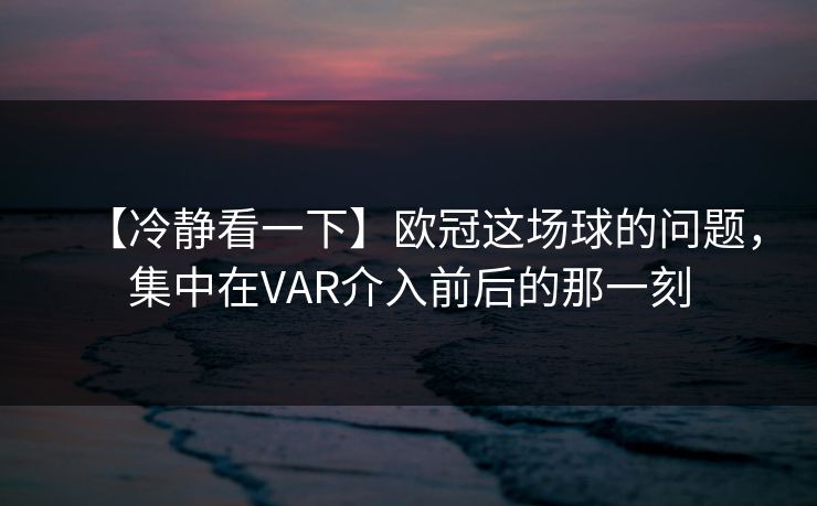 【冷静看一下】欧冠这场球的问题，集中在VAR介入前后的那一刻