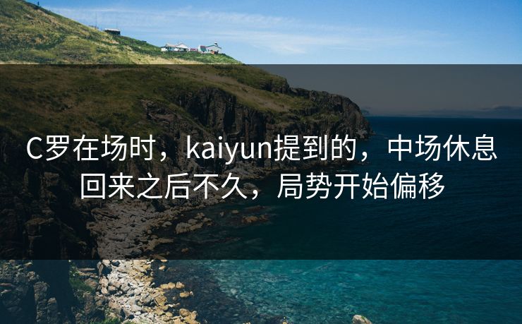C罗在场时，kaiyun提到的，中场休息回来之后不久，局势开始偏移