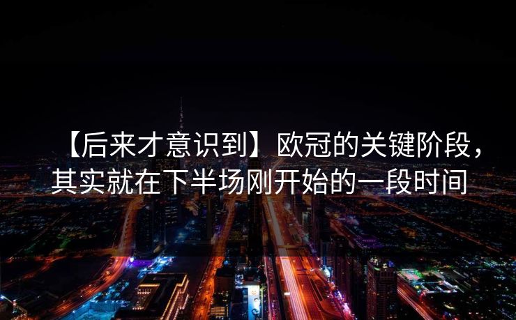 【后来才意识到】欧冠的关键阶段，其实就在下半场刚开始的一段时间