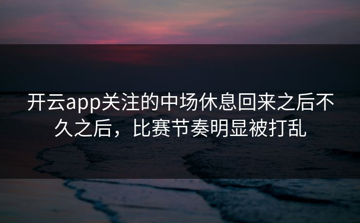 开云app关注的中场休息回来之后不久之后，比赛节奏明显被打乱