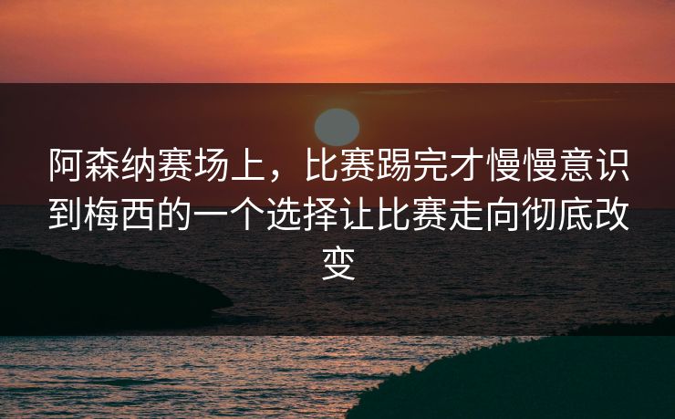 阿森纳赛场上，比赛踢完才慢慢意识到梅西的一个选择让比赛走向彻底改变