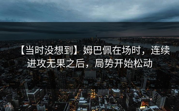 【当时没想到】姆巴佩在场时，连续进攻无果之后，局势开始松动