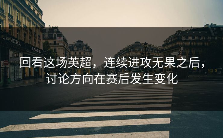 回看这场英超，连续进攻无果之后，讨论方向在赛后发生变化