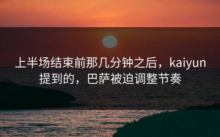上半场结束前那几分钟之后，kaiyun提到的，巴萨被迫调整节奏