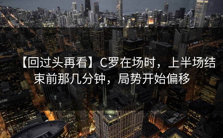 【回过头再看】C罗在场时，上半场结束前那几分钟，局势开始偏移