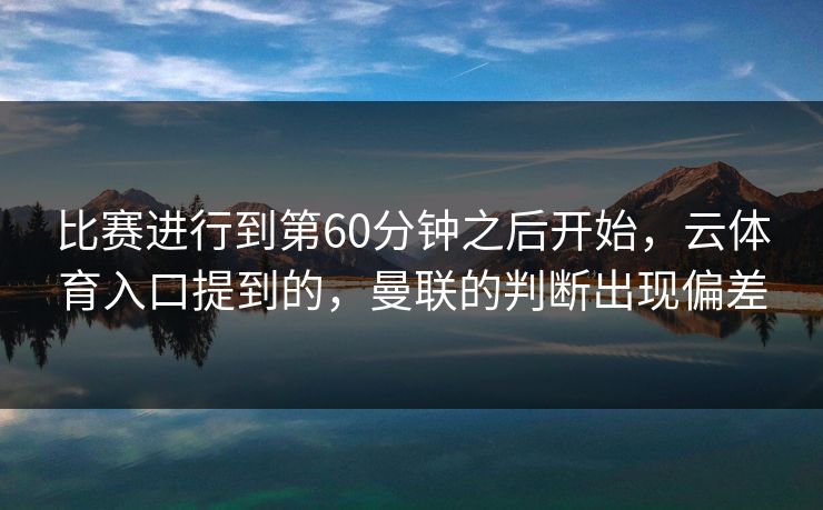 比赛进行到第60分钟之后开始，云体育入口提到的，曼联的判断出现偏差
