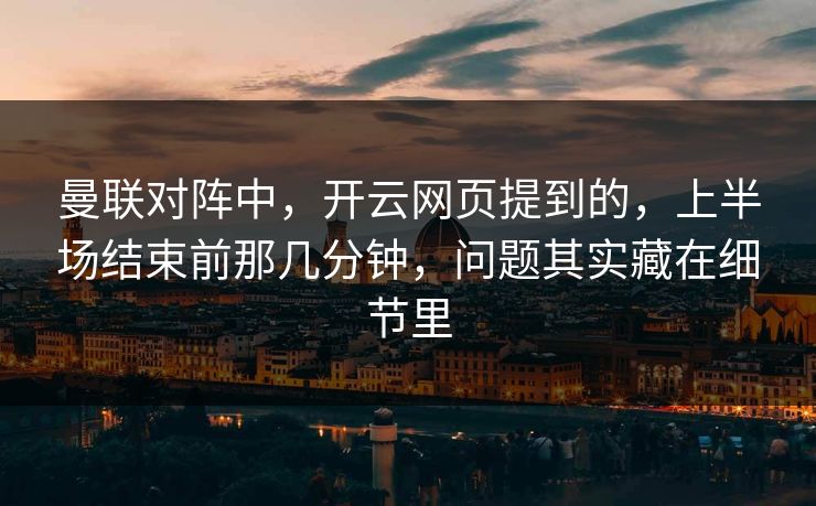 曼联对阵中，开云网页提到的，上半场结束前那几分钟，问题其实藏在细节里