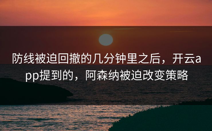 防线被迫回撤的几分钟里之后，开云app提到的，阿森纳被迫改变策略