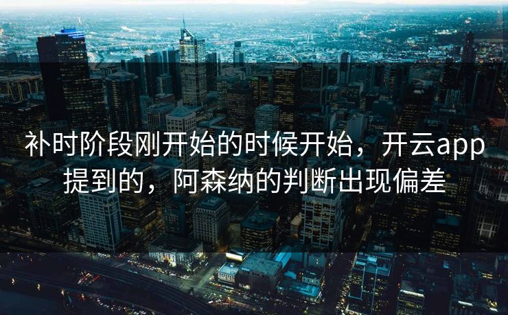 补时阶段刚开始的时候开始，开云app提到的，阿森纳的判断出现偏差
