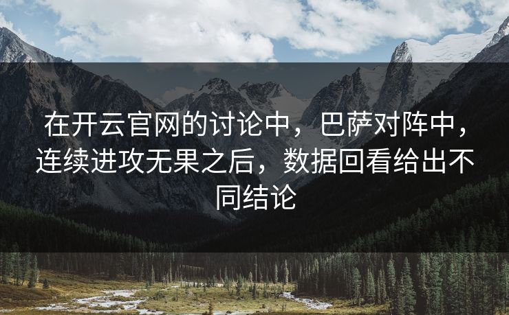 在开云官网的讨论中，巴萨对阵中，连续进攻无果之后，数据回看给出不同结论