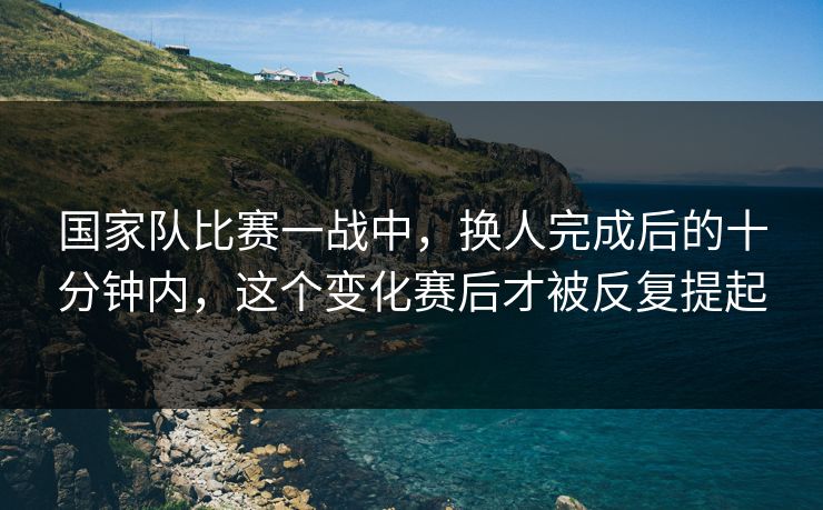 国家队比赛一战中，换人完成后的十分钟内，这个变化赛后才被反复提起