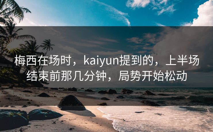 梅西在场时，kaiyun提到的，上半场结束前那几分钟，局势开始松动