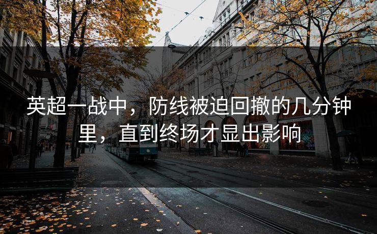 英超一战中，防线被迫回撤的几分钟里，直到终场才显出影响