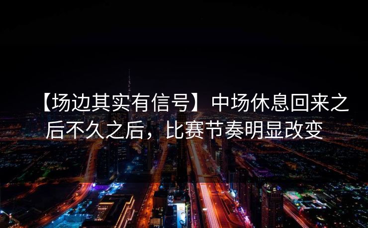 【场边其实有信号】中场休息回来之后不久之后，比赛节奏明显改变