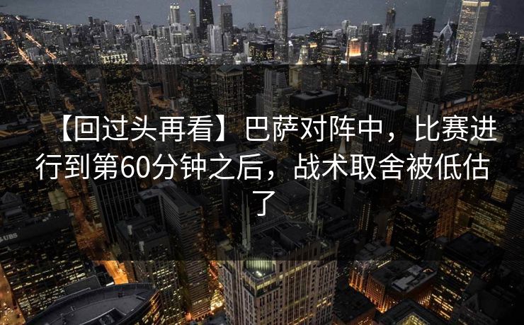 【回过头再看】巴萨对阵中，比赛进行到第60分钟之后，战术取舍被低估了