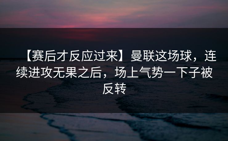 【赛后才反应过来】曼联这场球，连续进攻无果之后，场上气势一下子被反转