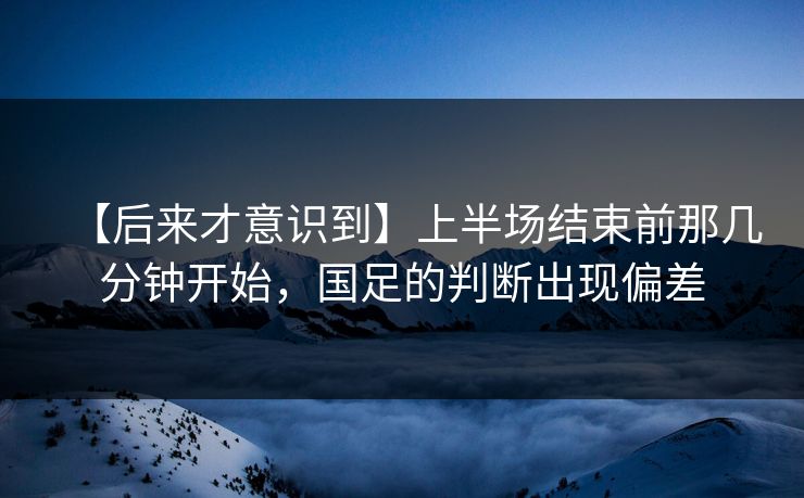 【后来才意识到】上半场结束前那几分钟开始，国足的判断出现偏差