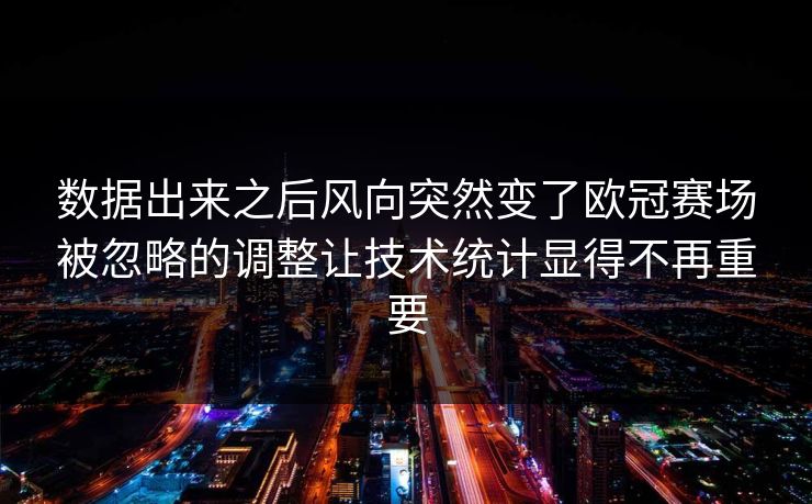 数据出来之后风向突然变了欧冠赛场被忽略的调整让技术统计显得不再重要