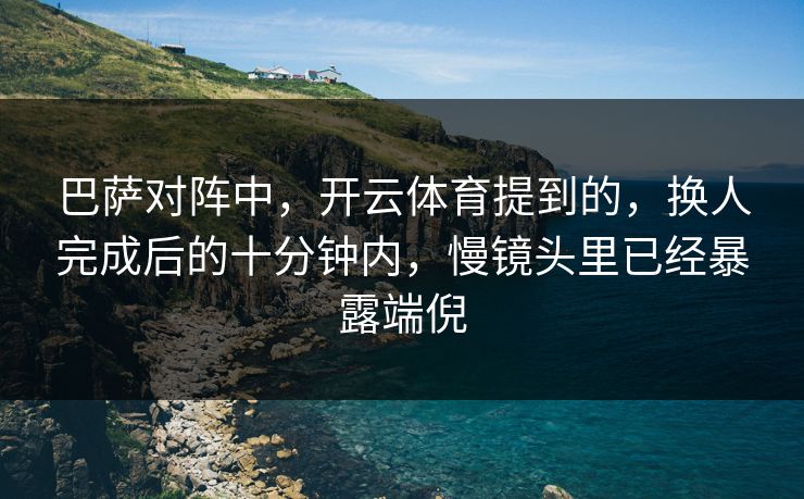 巴萨对阵中，开云体育提到的，换人完成后的十分钟内，慢镜头里已经暴露端倪