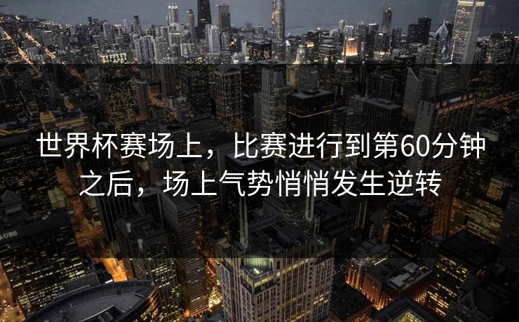 世界杯赛场上，比赛进行到第60分钟之后，场上气势悄悄发生逆转