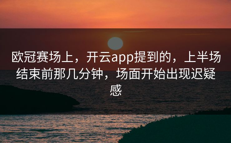 欧冠赛场上，开云app提到的，上半场结束前那几分钟，场面开始出现迟疑感