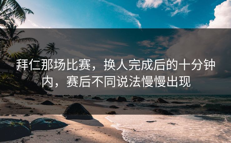 拜仁那场比赛，换人完成后的十分钟内，赛后不同说法慢慢出现