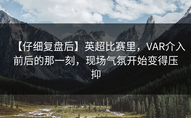【仔细复盘后】英超比赛里，VAR介入前后的那一刻，现场气氛开始变得压抑