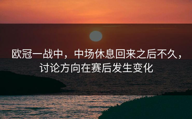 欧冠一战中，中场休息回来之后不久，讨论方向在赛后发生变化