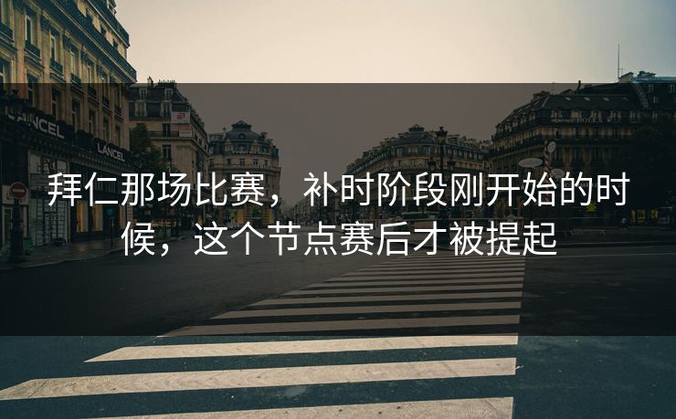 拜仁那场比赛，补时阶段刚开始的时候，这个节点赛后才被提起