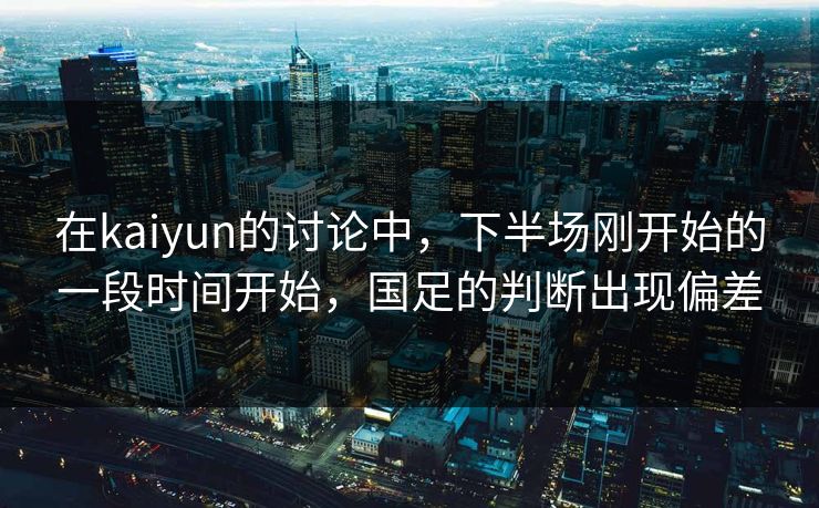 在kaiyun的讨论中，下半场刚开始的一段时间开始，国足的判断出现偏差