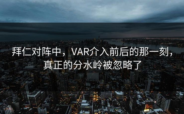 拜仁对阵中，VAR介入前后的那一刻，真正的分水岭被忽略了