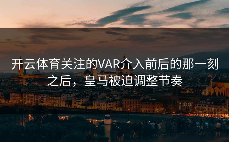 开云体育关注的VAR介入前后的那一刻之后，皇马被迫调整节奏