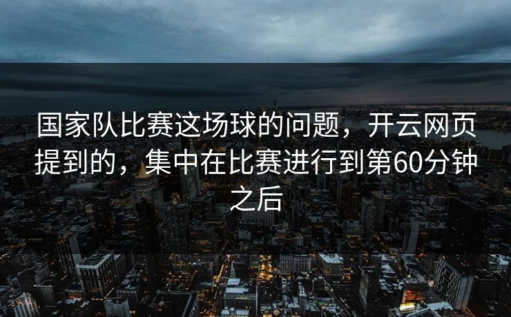 国家队比赛这场球的问题，开云网页提到的，集中在比赛进行到第60分钟之后