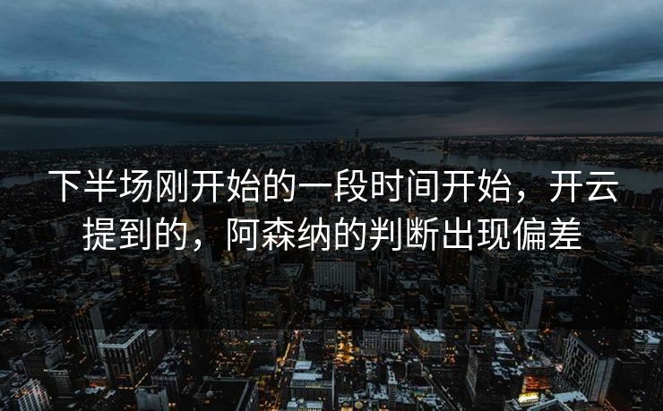 下半场刚开始的一段时间开始，开云提到的，阿森纳的判断出现偏差