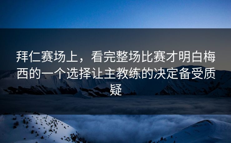 拜仁赛场上，看完整场比赛才明白梅西的一个选择让主教练的决定备受质疑