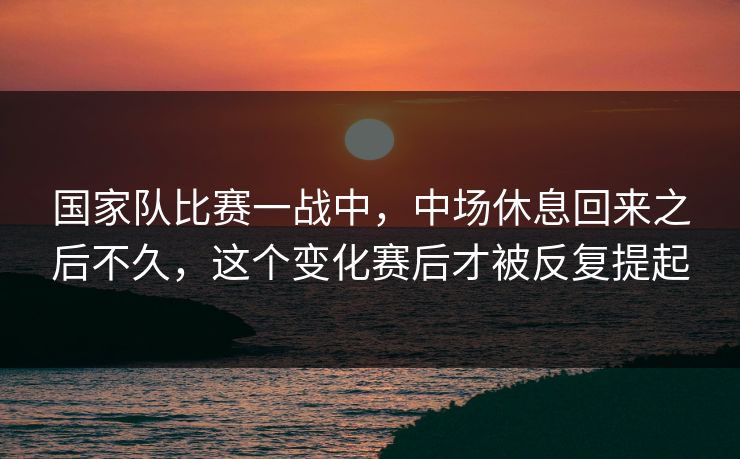 国家队比赛一战中，中场休息回来之后不久，这个变化赛后才被反复提起