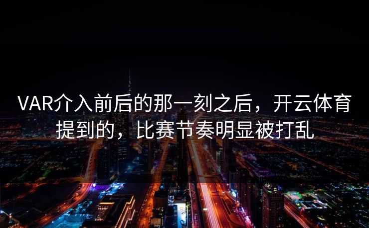 VAR介入前后的那一刻之后，开云体育提到的，比赛节奏明显被打乱