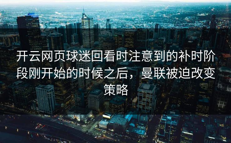 开云网页球迷回看时注意到的补时阶段刚开始的时候之后，曼联被迫改变策略
